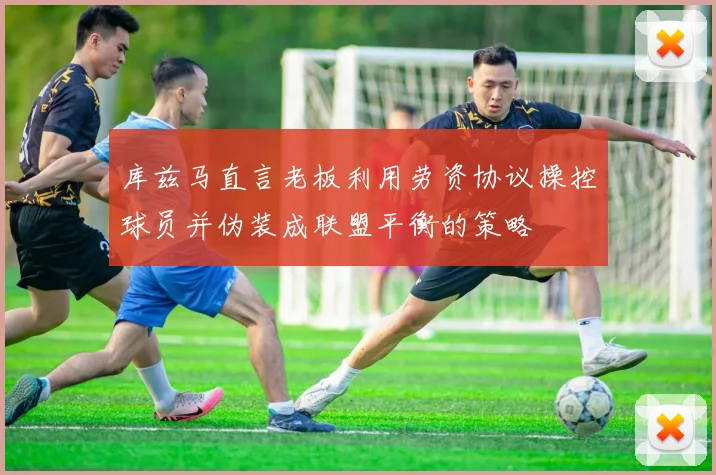 库兹马直言老板利用劳资协议操控球员并伪装成联盟平衡的策略