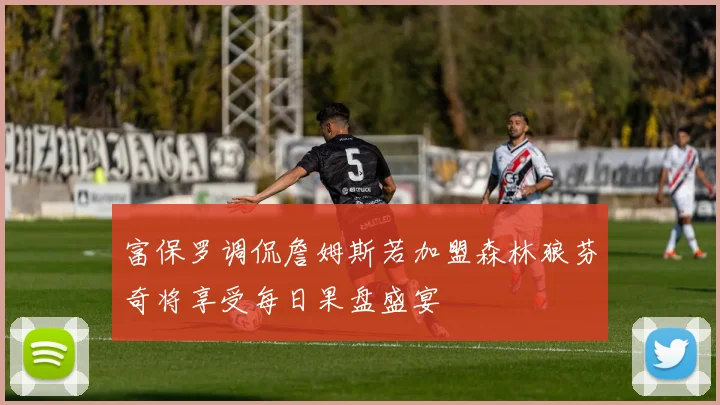 富保罗调侃詹姆斯若加盟森林狼芬奇将享受每日果盘盛宴