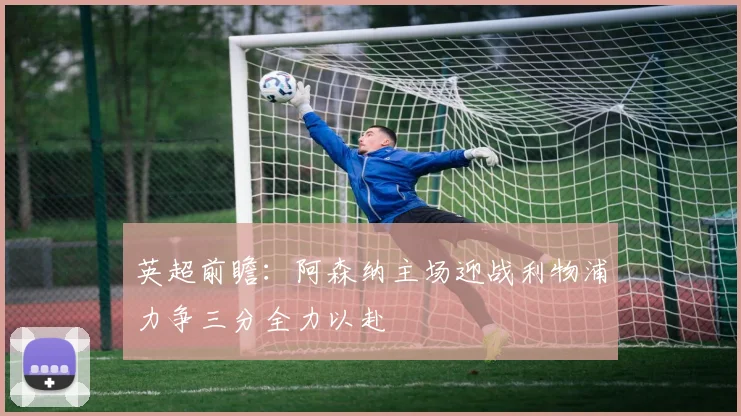 英超前瞻：阿森纳主场迎战利物浦力争三分全力以赴
