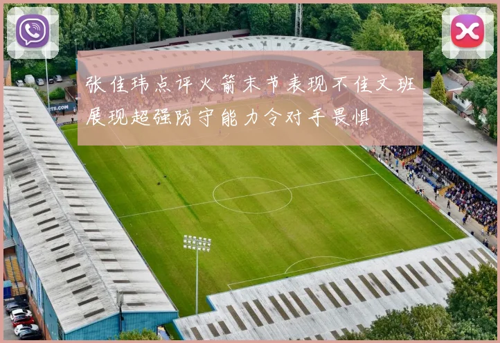 张佳玮点评火箭末节表现不佳文班展现超强防守能力令对手畏惧