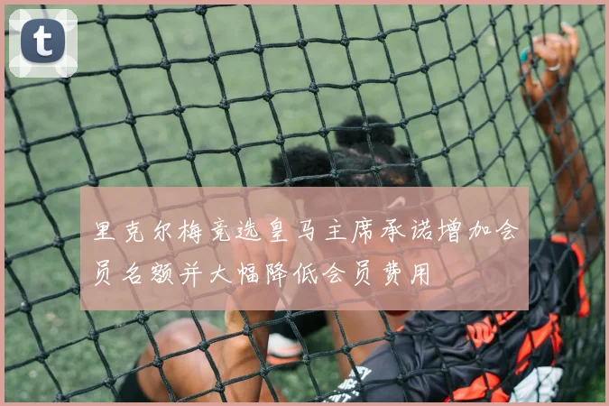 里克尔梅竞选皇马主席承诺增加会员名额并大幅降低会员费用