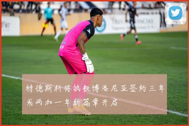 特德斯科将执教博洛尼亚签约三年或两加一年新篇章开启