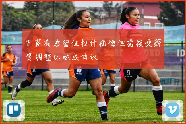 巴萨有意留住拉什福德但需接受薪资调整以达成协议