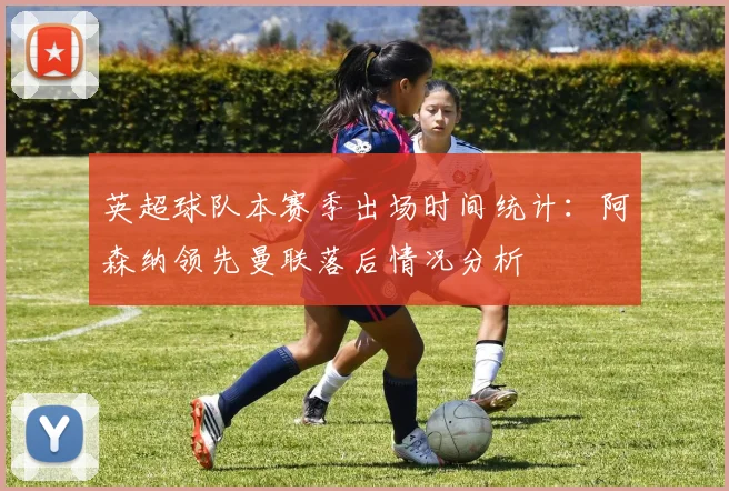英超球队本赛季出场时间统计：阿森纳领先曼联落后情况分析