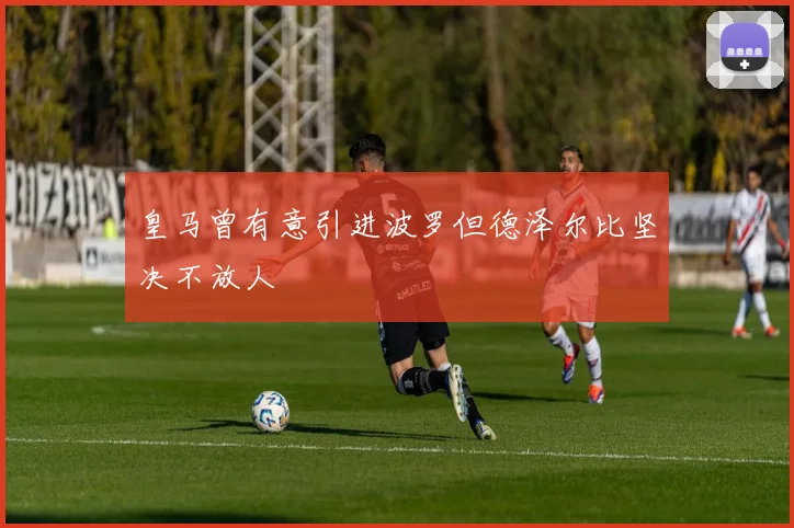 皇马曾有意引进波罗但德泽尔比坚决不放人
