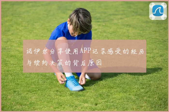 诺伊尔分享使用APP记录感受的经历与续约决策的背后原因