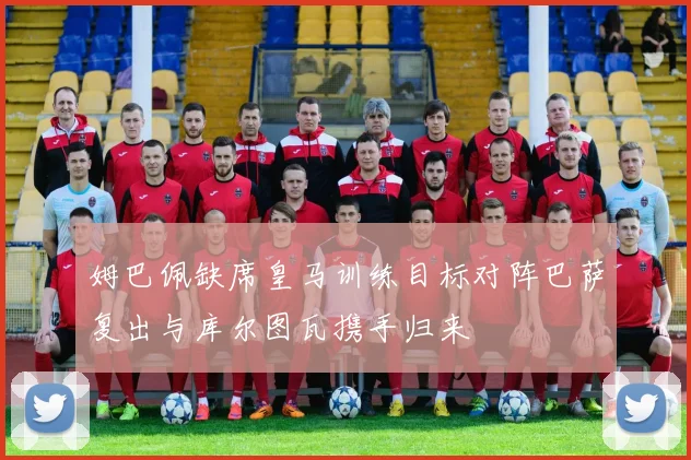 姆巴佩缺席皇马训练目标对阵巴萨复出与库尔图瓦携手归来