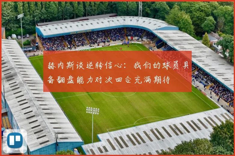 赫内斯谈逆转信心：我们的球员具备翻盘能力对次回合充满期待
