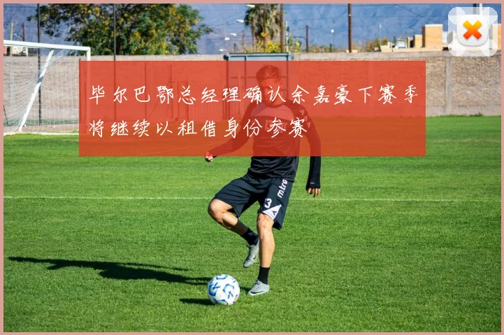毕尔巴鄂总经理确认余嘉豪下赛季将继续以租借身份参赛