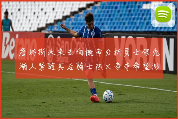 詹姆斯未来去向概率分析勇士领先湖人紧随其后骑士热火争夺希望渺茫
