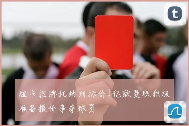 纽卡挂牌托纳利标价1亿欧曼联积极准备报价争夺球员