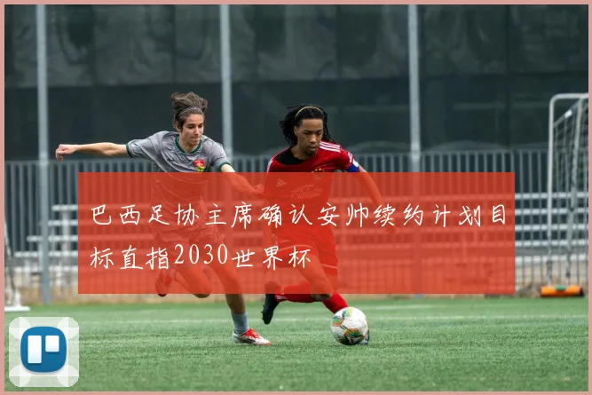 巴西足协主席确认安帅续约计划目标直指2030世界杯