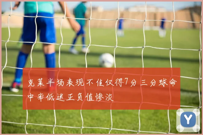 克莱半场表现不佳仅得7分三分球命中率低迷正负值惨淡